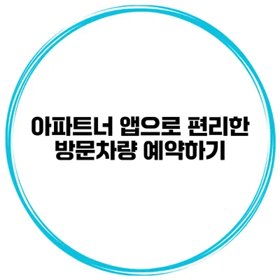 아파트너 앱으로 편리한 방문차량 예약하기