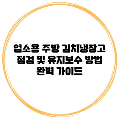 업소용 주방 김치냉장고 점검 및 유지보수 방법 완벽 가이드