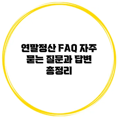 연말정산 FAQ: 자주 묻는 질문과 답변 총정리