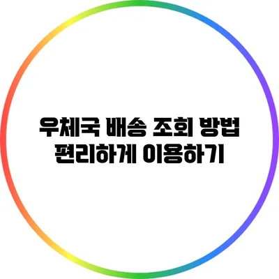 우체국 배송 조회 방법: 편리하게 이용하기