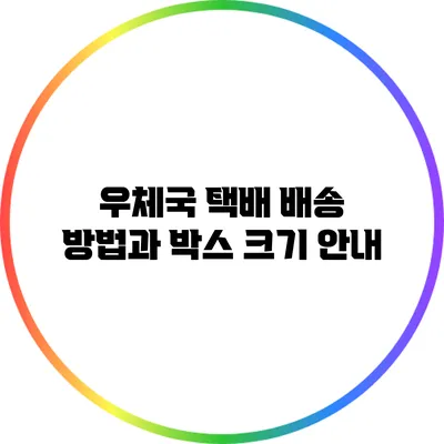 우체국 택배 배송 방법과 박스 크기 안내