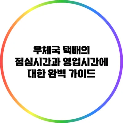 우체국 택배의 점심시간과 영업시간에 대한 완벽 가이드