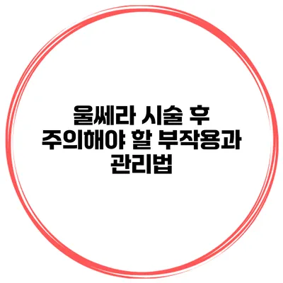 울쎄라 시술 후 주의해야 할 부작용과 관리법