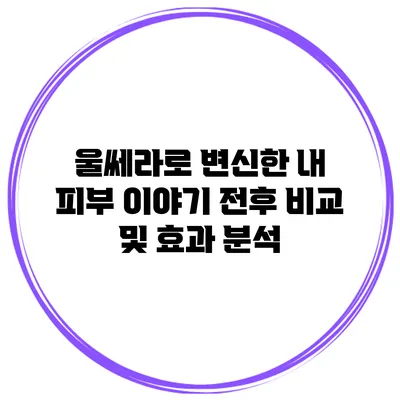울쎄라로 변신한 내 피부 이야기: 전후 비교 및 효과 분석