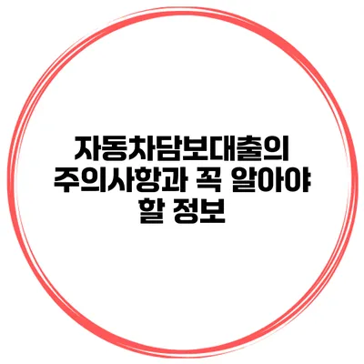 자동차담보대출의 주의사항과 꼭 알아야 할 정보
