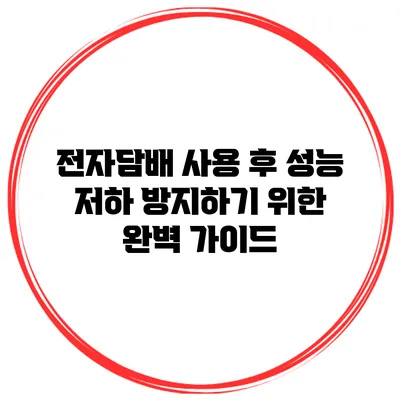전자담배 사용 후 성능 저하 방지하기 위한 완벽 가이드