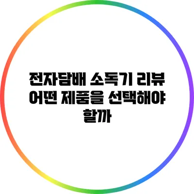 전자담배 소독기 리뷰: 어떤 제품을 선택해야 할까?