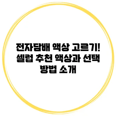 전자담배 액상 고르기! 셀럽 추천 액상과 선택 방법 소개