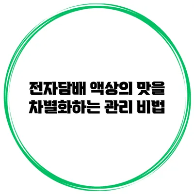 전자담배 액상의 맛을 차별화하는 관리 비법