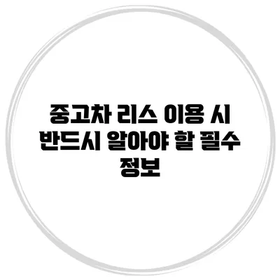 중고차 리스 이용 시 반드시 알아야 할 필수 정보