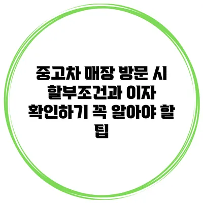 중고차 매장 방문 시 할부조건과 이자 확인하기: 꼭 알아야 할 팁