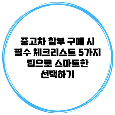 중고차 할부 구매 시 필수 체크리스트: 5가지 팁으로 스마트한 선택하기