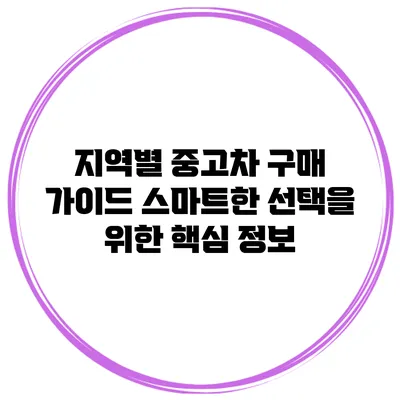 지역별 중고차 구매 가이드: 스마트한 선택을 위한 핵심 정보