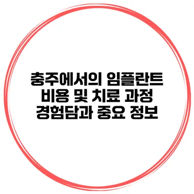 충주에서의 임플란트 비용 및 치료 과정: 경험담과 중요 정보