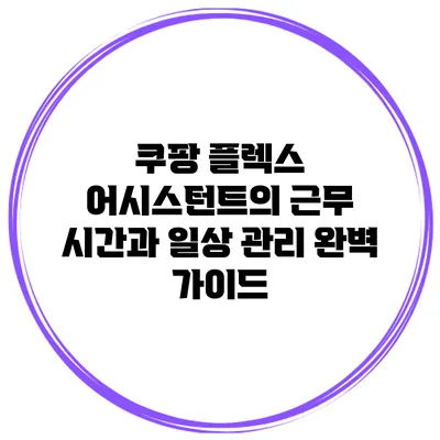 쿠팡 플렉스 어시스턴트의 근무 시간과 일상 관리 완벽 가이드