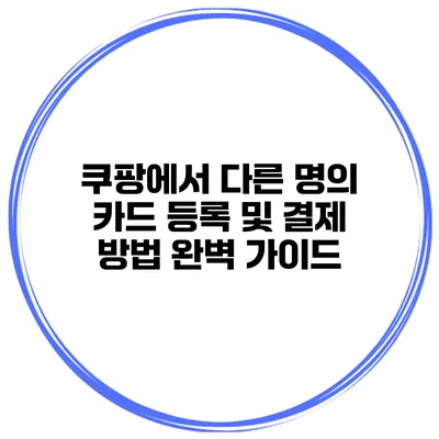 쿠팡에서 다른 명의 카드 등록 및 결제 방법 완벽 가이드