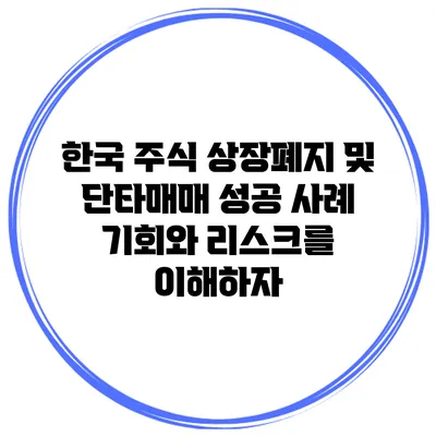 한국 주식 상장폐지 및 단타매매 성공 사례: 기회와 리스크를 이해하자