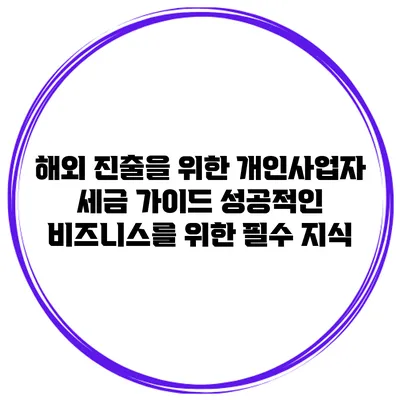 해외 진출을 위한 개인사업자 세금 가이드: 성공적인 비즈니스를 위한 필수 지식