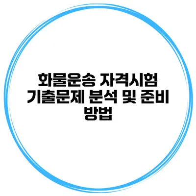 화물운송 자격시험 기출문제 분석 및 준비 방법