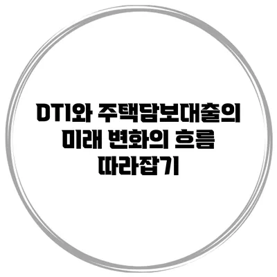 DTI와 주택담보대출의 미래 변화의 흐름 따라잡기