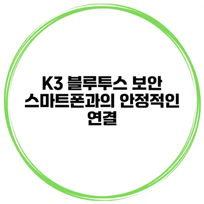 K3 블루투스 보안 스마트폰과의 안정적인 연결