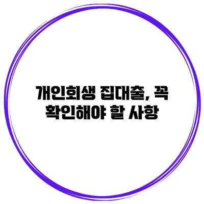 개인회생 집대출, 꼭 확인해야 할 사항