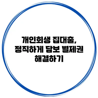 개인회생 집대출, 정직하게 담보 별제권 해결하기