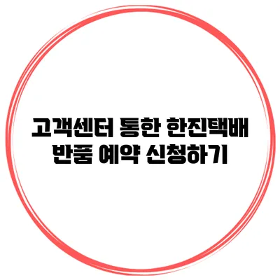 고객센터 통한 한진택배 반품 예약 신청하기