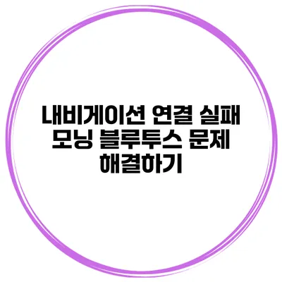내비게이션 연결 실패? 모닝 블루투스 문제 해결하기