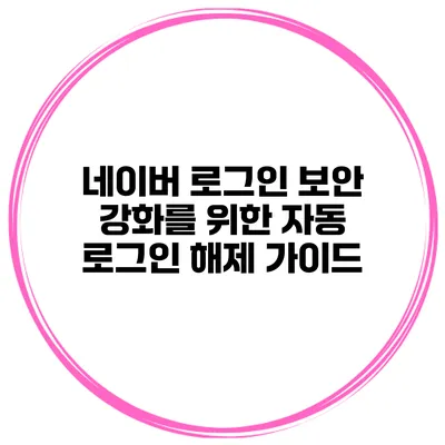 네이버 로그인 보안 강화를 위한 자동 로그인 해제 가이드