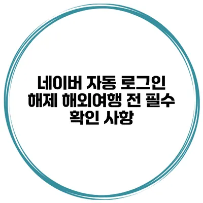 네이버 자동 로그인 해제 해외여행 전 필수 확인 사항