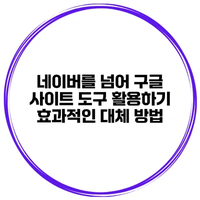 네이버를 넘어 구글 사이트 도구 활용하기: 효과적인 대체 방법