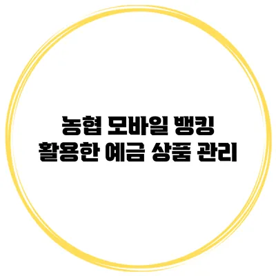 농협 모바일 뱅킹 활용한 예금 상품 관리