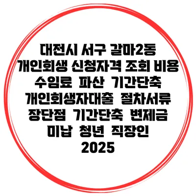 대전시 서구 갈마2동 개인회생 신청자격 조회 비용 수임료 | 파산 | 기간단축 | 개인회생자대출 | 절차서류 | 장단점 | 기간단축 | 변제금 미납 | 청년 | 직장인 2025