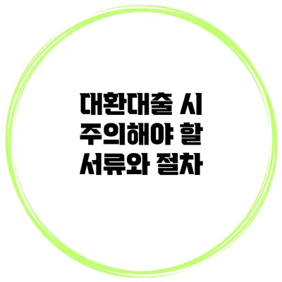 대환대출 시 주의해야 할 서류와 절차