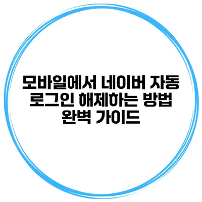 모바일에서 네이버 자동 로그인 해제하는 방법 완벽 가이드