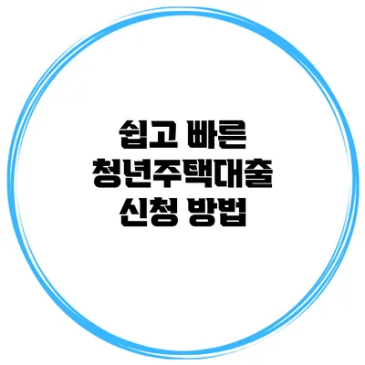 쉽고 빠른 청년주택대출 신청 방법