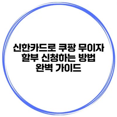 신한카드로 쿠팡 무이자 할부 신청하는 방법 완벽 가이드