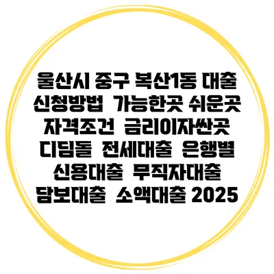 울산시 중구 복산1동 대출 신청방법 | 가능한곳 쉬운곳 | 자격조건 | 금리이자싼곳 | 디딤돌 | 전세대출 | 은행별 신용대출 | 무직자대출 | 담보대출 | 소액대출 2025