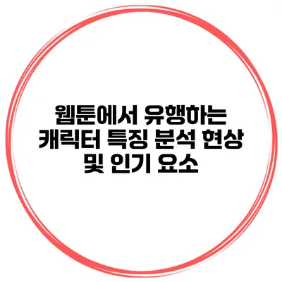 웹툰에서 유행하는 캐릭터 특징 분석: 현상 및 인기 요소