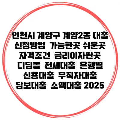 인천시 계양구 계양2동 대출 신청방법 | 가능한곳 쉬운곳 | 자격조건 | 금리이자싼곳 | 디딤돌 | 전세대출 | 은행별 신용대출 | 무직자대출 | 담보대출 | 소액대출 2025