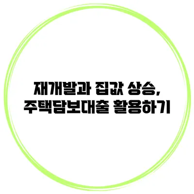 재개발과 집값 상승, 주택담보대출 활용하기