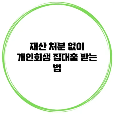 재산 처분 없이 개인회생 집대출 받는 법