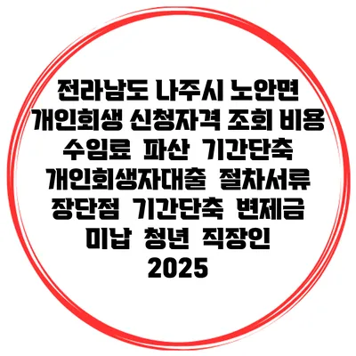 전라남도 나주시 노안면 개인회생 신청자격 조회 비용 수임료 | 파산 | 기간단축 | 개인회생자대출 | 절차서류 | 장단점 | 기간단축 | 변제금 미납 | 청년 | 직장인 2025