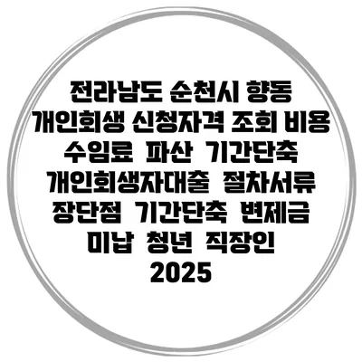 전라남도 순천시 향동 개인회생 신청자격 조회 비용 수임료 | 파산 | 기간단축 | 개인회생자대출 | 절차서류 | 장단점 | 기간단축 | 변제금 미납 | 청년 | 직장인 2025