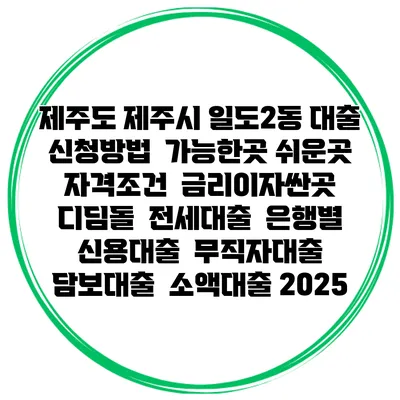 제주도 제주시 일도2동 대출 신청방법 | 가능한곳 쉬운곳 | 자격조건 | 금리이자싼곳 | 디딤돌 | 전세대출 | 은행별 신용대출 | 무직자대출 | 담보대출 | 소액대출 2025