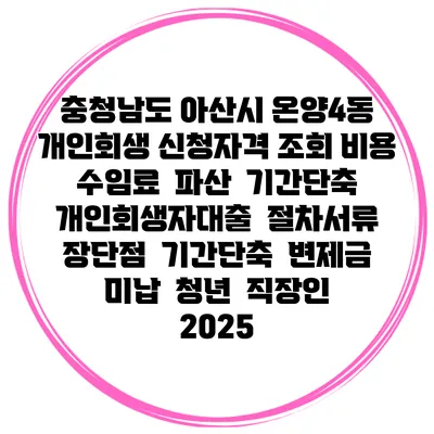 충청남도 아산시 온양4동 개인회생 신청자격 조회 비용 수임료 | 파산 | 기간단축 | 개인회생자대출 | 절차서류 | 장단점 | 기간단축 | 변제금 미납 | 청년 | 직장인 2025