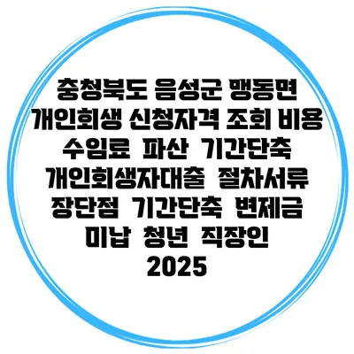 충청북도 음성군 맹동면 개인회생 신청자격 조회 비용 수임료 | 파산 | 기간단축 | 개인회생자대출 | 절차서류 | 장단점 | 기간단축 | 변제금 미납 | 청년 | 직장인 2025