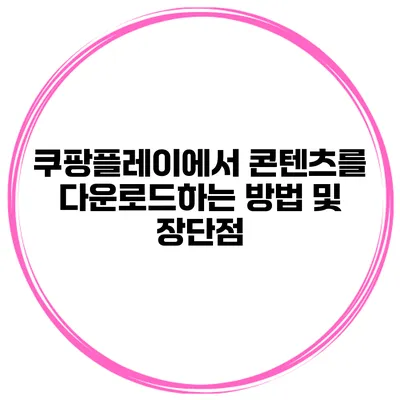 쿠팡플레이에서 콘텐츠를 다운로드하는 방법 및 장단점