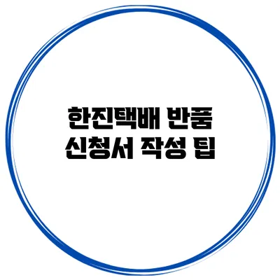 한진택배 반품 신청서 작성 팁